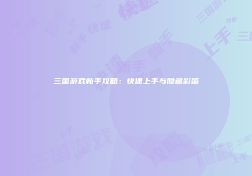三国游戏新手攻略：快速上手与隐藏彩蛋
