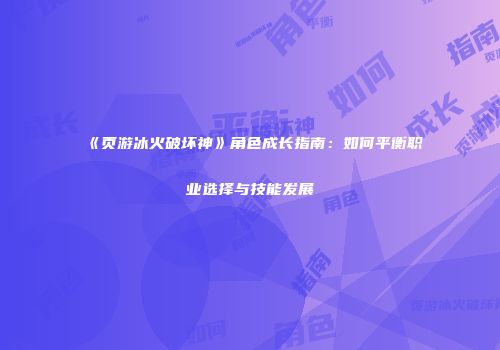 《页游冰火破坏神》角色成长指南：如何平衡职业选择与技能发展