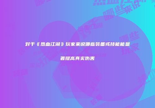 对于《热血江湖》玩家来说哪些装备或技能能显著提高真实伤害
