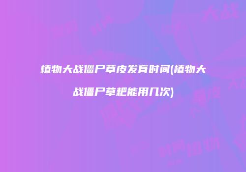 植物大战僵尸草皮发育时间(植物大战僵尸草耙能用几次)