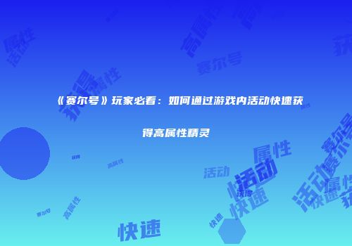 《赛尔号》玩家必看：如何通过游戏内活动快速获得高属性精灵