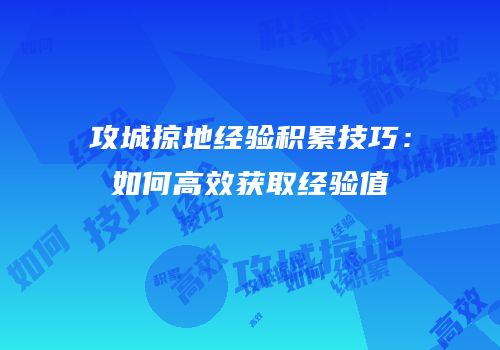 攻城掠地经验积累技巧：如何高效获取经验值
