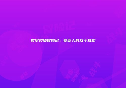 时空裂隙冒险记：赛亚人的战斗攻略