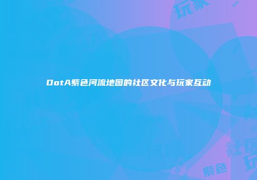 DotA紫色河流地图的社区文化与玩家互动