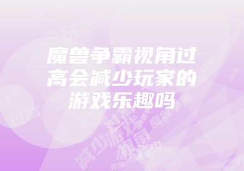 魔兽争霸视角过高会减少玩家的游戏乐趣吗