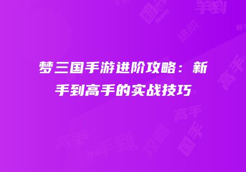 梦三国手游进阶攻略：新手到高手的实战技巧