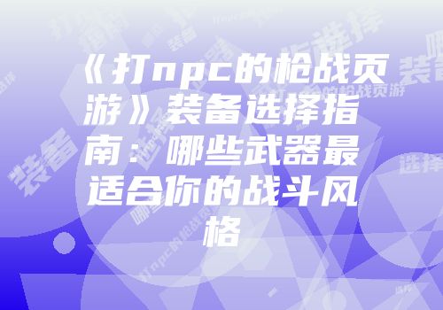 《打npc的枪战页游》装备选择指南:哪些武器最适合你的战斗风格
