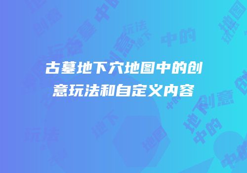 古墓地下穴地图中的创意玩法和自定义内容