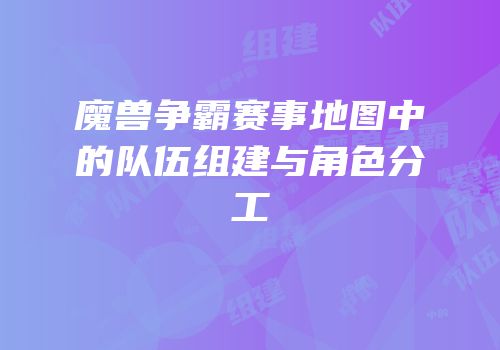 魔兽争霸赛事地图中的队伍组建与角色分工