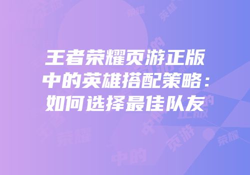 王者荣耀页游正版中的英雄搭配策略：如何选择最佳队友