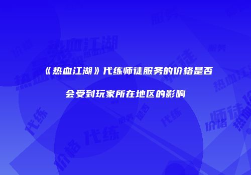 《热血江湖》代练师徒服务的价格是否会受到玩家所在地区的影响