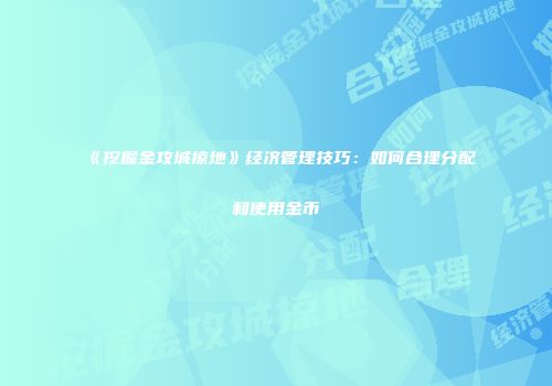 《挖掘金攻城掠地》经济管理技巧：如何合理分配和使用金币