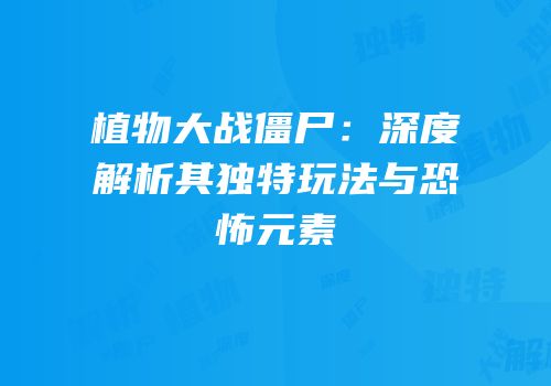 植物大战僵尸：深度解析其独特玩法与恐怖元素