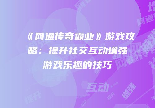 《网通传奇霸业》游戏攻略：提升社交互动增强游戏乐趣的技巧