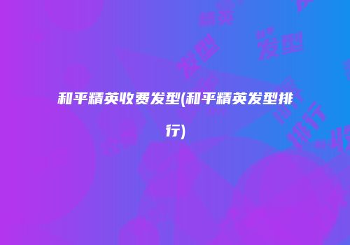 和平精英收费发型(和平精英发型排行)