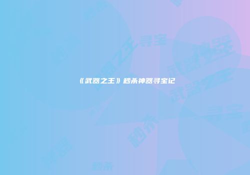 《武器之王》秒杀神器寻宝记