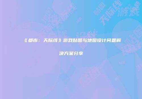 《都市：天际线》游戏贴图与地图设计问题解决方案分享