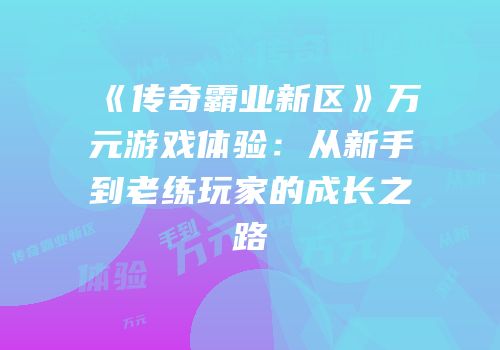 《传奇霸业新区》万元游戏体验：从新手到老练玩家的成长之路