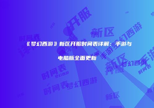 《梦幻西游》新区开服时间表详解：手游与电脑版全面更新