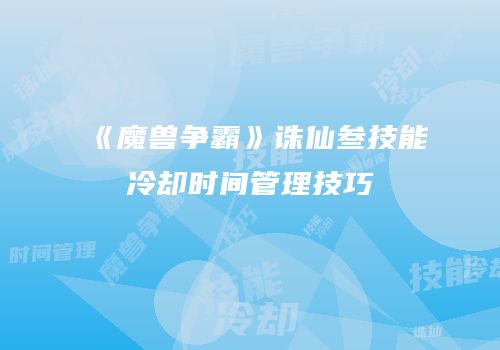 《魔兽争霸》诛仙叁技能冷却时间管理技巧