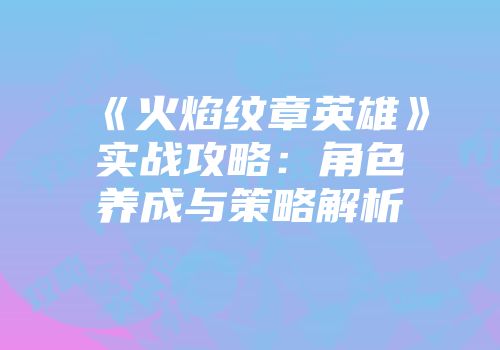 《火焰纹章英雄》实战攻略：角色养成与策略解析