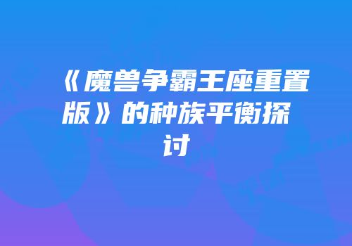 《魔兽争霸王座重置版》的种族平衡探讨