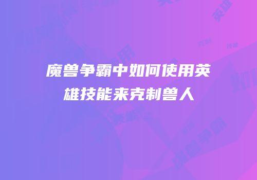 魔兽争霸中如何使用英雄技能来克制兽人