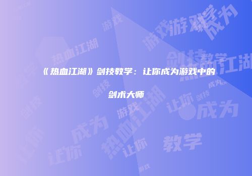 《热血江湖》剑技教学：让你成为游戏中的剑术大师