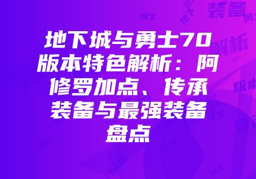 地下城与勇士70版本特色解析：阿修罗加点、传承装备与最强装备盘点