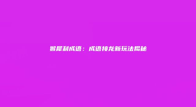 猴犀利成语：成语接龙新玩法揭秘