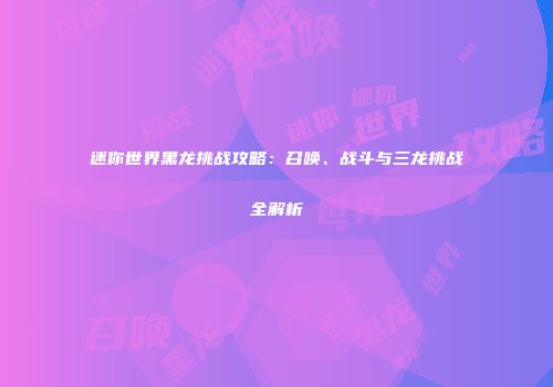 迷你世界黑龙挑战攻略：召唤、战斗与三龙挑战全解析