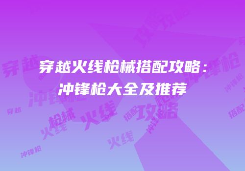 穿越火线枪械搭配攻略：冲锋枪大全及推荐