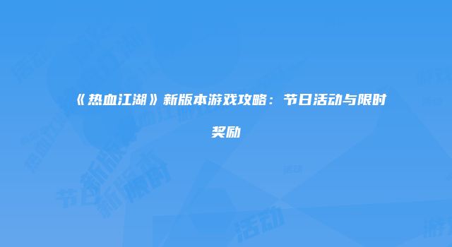 《热血江湖》新版本游戏攻略：节日活动与限时奖励
