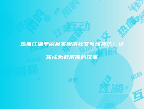 热血江湖单刷最实用的社交互动技巧：让你成为最厉害的玩家