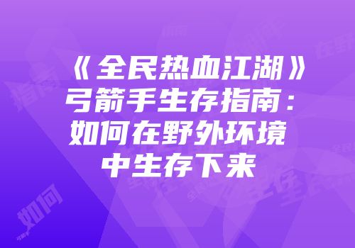 《全民热血江湖》弓箭手生存指南：如何在野外环境中生存下来