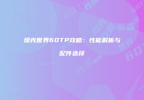 坦克世界60TP攻略：性能解析与配件选择