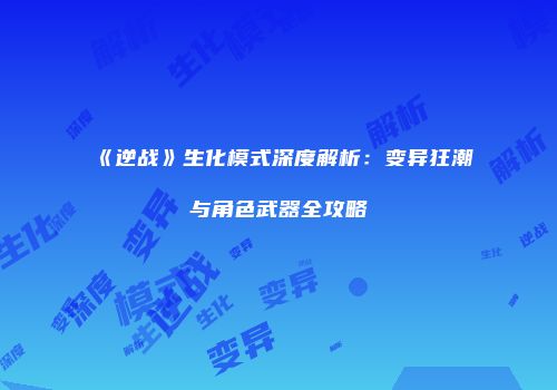 《逆战》生化模式深度解析：变异狂潮与角色武器全攻略