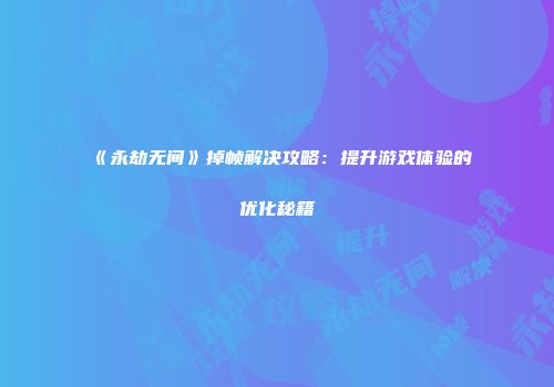《永劫无间》掉帧解决攻略：提升游戏体验的优化秘籍