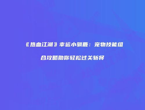 《热血江湖》幸运小驯鹿：宠物技能组合攻略助你轻松过关斩将