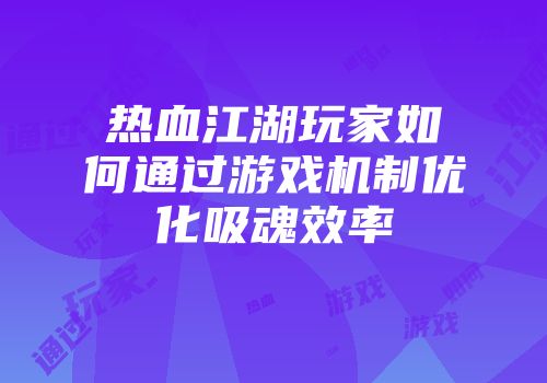 热血江湖玩家如何通过游戏机制优化吸魂效率