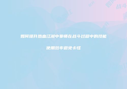 如何提升热血江湖中拳师在战斗过程中的技能使用效率避免卡怪