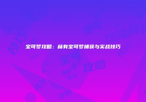 宝可梦攻略：稀有宝可梦捕获与实战技巧