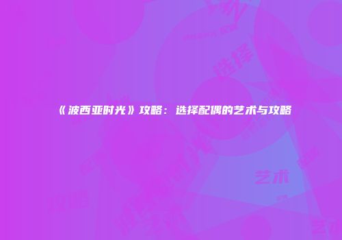 《波西亚时光》攻略：选择配偶的艺术与攻略
