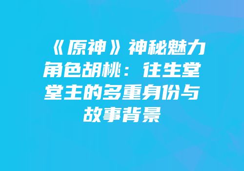《原神》神秘魅力角色胡桃：往生堂堂主的多重身份与故事背景