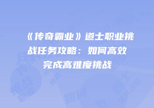 《传奇霸业》道士职业挑战任务攻略：如何高效完成高难度挑战