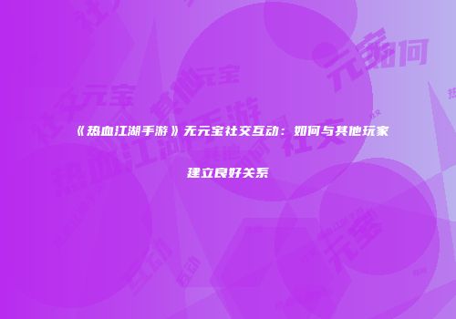 《热血江湖手游》无元宝社交互动：如何与其他玩家建立良好关系