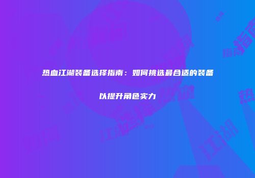 热血江湖装备选择指南：如何挑选最合适的装备以提升角色实力