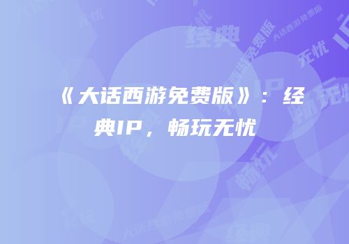 《大话西游免费版》：经典IP，畅玩无忧