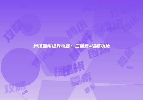 腾讯围棋提升攻略：三要素+隐藏功能