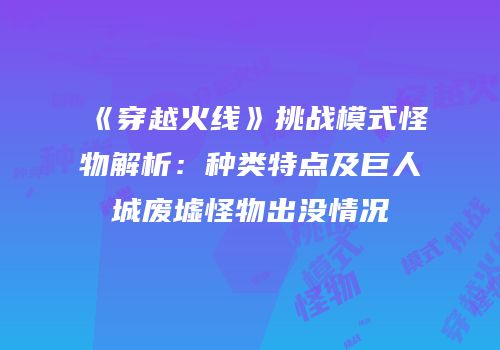 《穿越火线》挑战模式怪物解析：种类特点及巨人城废墟怪物出没情况